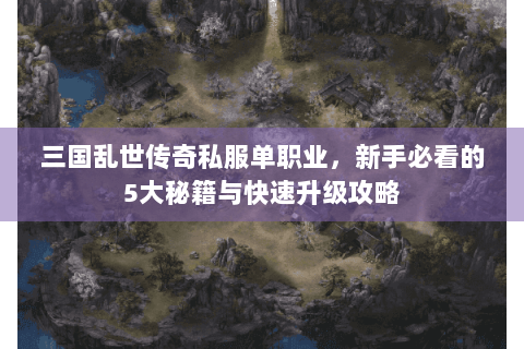 三国乱世传奇私服单职业，新手必看的5大秘籍与快速升级攻略