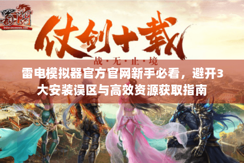 雷电模拟器官方官网新手必看，避开3大安装误区与高效资源获取指南