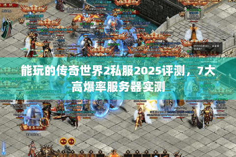能玩的传奇世界2私服2025评测，7大高爆率服务器实测