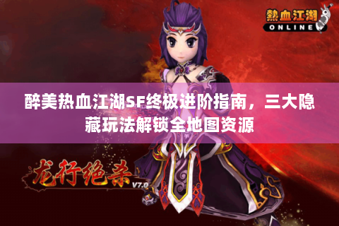醉美热血江湖SF终极进阶指南，三大隐藏玩法解锁全地图资源