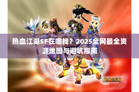 热血江湖SF在哪找？2025全网最全资源地图与避坑指南