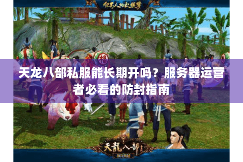 天龙八部私服能长期开吗？服务器运营者必看的防封指南