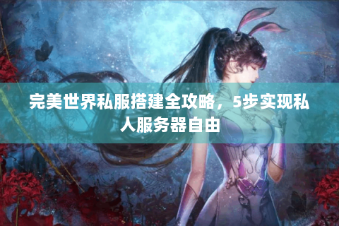 完美世界私服搭建全攻略，5步实现私人服务器自由