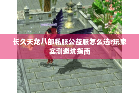 长久天龙八部私服公益服怎么选?玩家实测避坑指南
