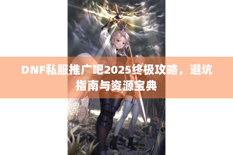 DNF私服推广吧2025终极攻略，避坑指南与资源宝典