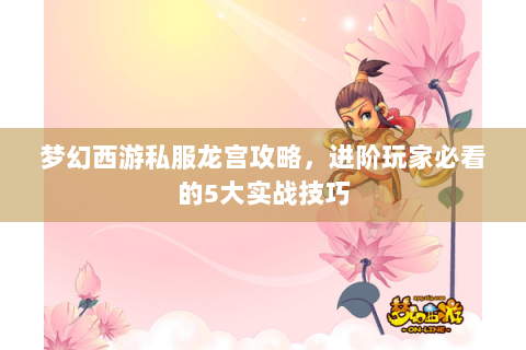 梦幻西游私服龙宫攻略，进阶玩家必看的5大实战技巧