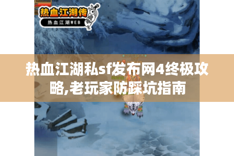 热血江湖私sf发布网4终极攻略,老玩家防踩坑指南