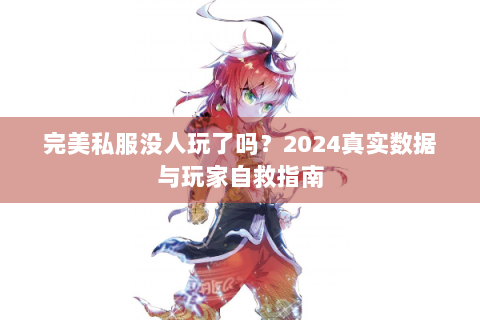 完美私服没人玩了吗？2024真实数据与玩家自救指南