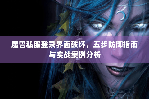 魔兽私服登录界面破坏，五步防御指南与实战案例分析
