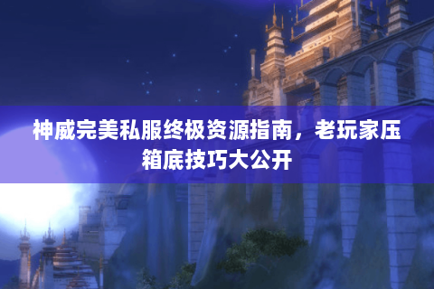 神威完美私服终极资源指南，老玩家压箱底技巧大公开