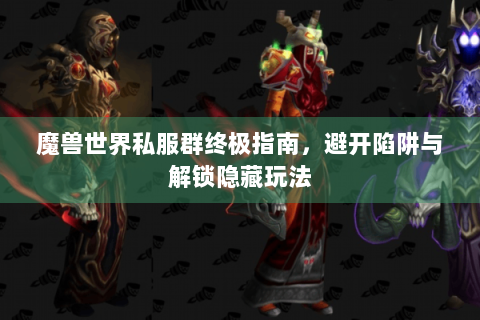 魔兽世界私服群终极指南，避开陷阱与解锁隐藏玩法