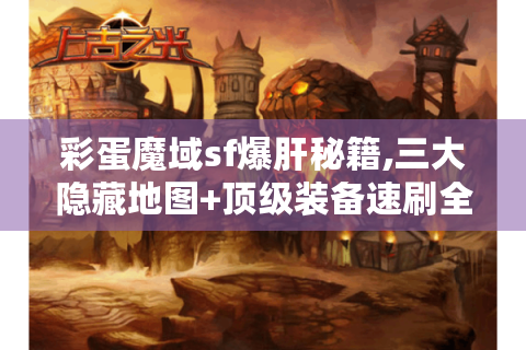 彩蛋魔域sf爆肝秘籍,三大隐藏地图+顶级装备速刷全攻略