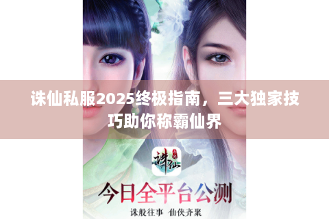 诛仙私服2025终极指南，三大独家技巧助你称霸仙界