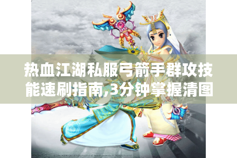 热血江湖私服弓箭手群攻技能速刷指南,3分钟掌握清图神技