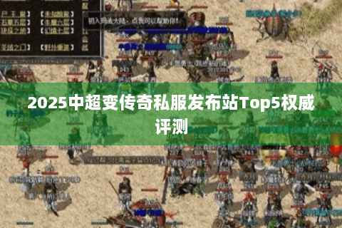 2025中超变传奇私服发布站Top5权威评测