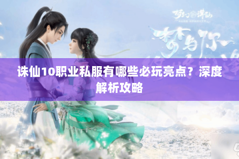 诛仙10职业私服有哪些必玩亮点？深度解析攻略