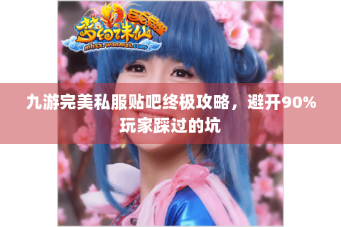 九游完美私服贴吧终极攻略，避开90%玩家踩过的坑