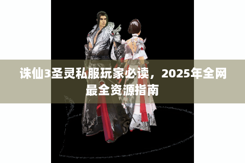 诛仙3圣灵私服玩家必读，2025年全网最全资源指南