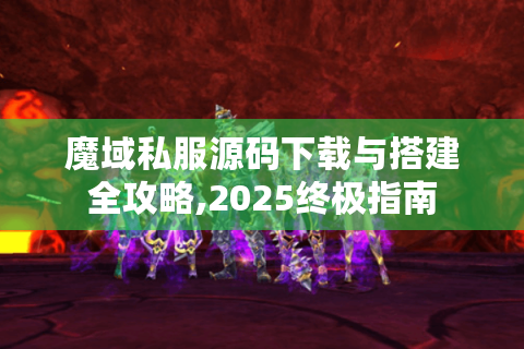 魔域私服源码下载与搭建全攻略,2025终极指南