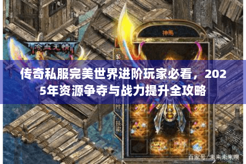 传奇私服完美世界进阶玩家必看，2025年资源争夺与战力提升全攻略