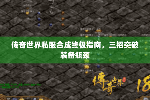 传奇世界私服合成终极指南，三招突破装备瓶颈
