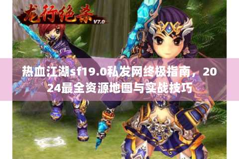 热血江湖sf19.0私发网终极指南，2024最全资源地图与实战技巧