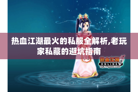 热血江湖最火的私服全解析,老玩家私藏的避坑指南