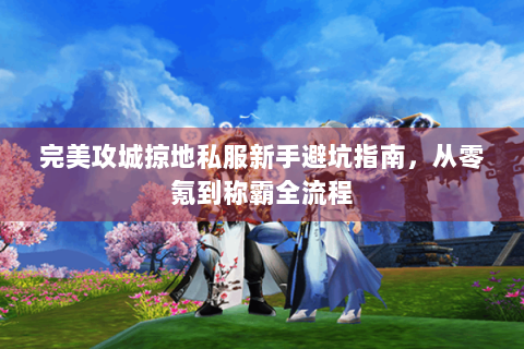 完美攻城掠地私服新手避坑指南，从零氪到称霸全流程