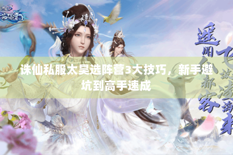 诛仙私服太昊选阵营3大技巧，新手避坑到高手速成