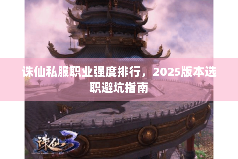 诛仙私服职业强度排行，2025版本选职避坑指南