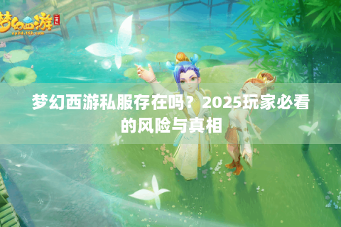 梦幻西游私服存在吗？2025玩家必看的风险与真相