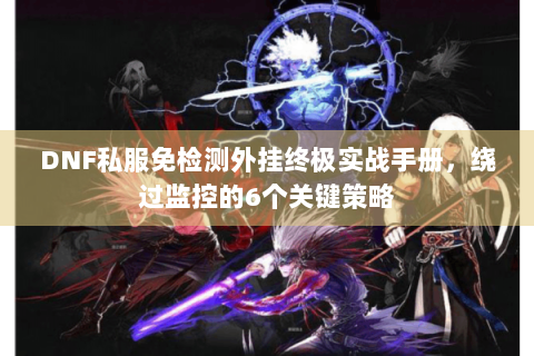 DNF私服免检测外挂终极实战手册，绕过监控的6个关键策略