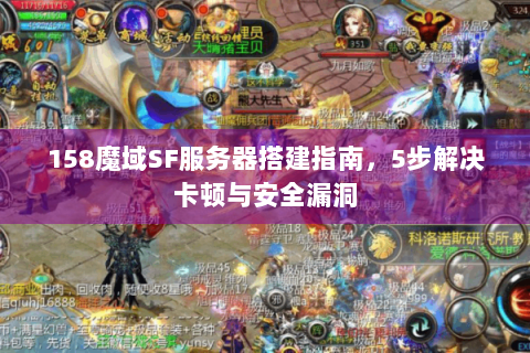 158魔域SF服务器搭建指南，5步解决卡顿与安全漏洞