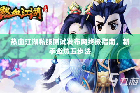 热血江湖私服测试发布网终极指南，新手避坑五步法