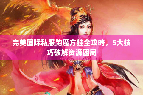 完美国际私服跑魔方挂全攻略，5大技巧破解资源困局