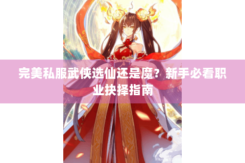 完美私服武侠选仙还是魔？新手必看职业抉择指南