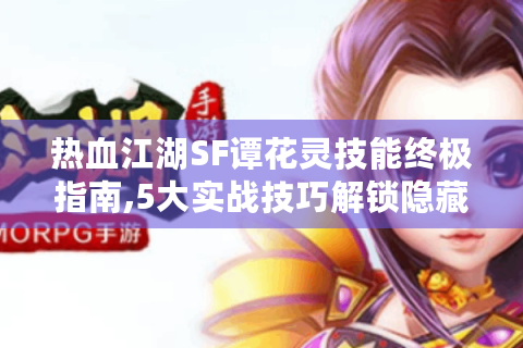 热血江湖SF谭花灵技能终极指南,5大实战技巧解锁隐藏输出