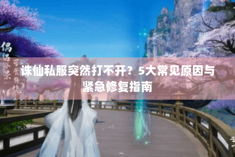 诛仙私服突然打不开？5大常见原因与紧急修复指南