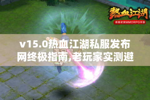 v15.0热血江湖私服发布网终极指南,老玩家实测避坑与资源整合
