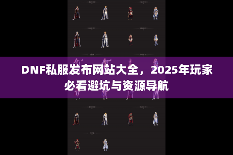 DNF私服发布网站大全，2025年玩家必看避坑与资源导航