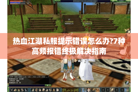 热血江湖私服提示错误怎么办?7种高频报错终极解决指南