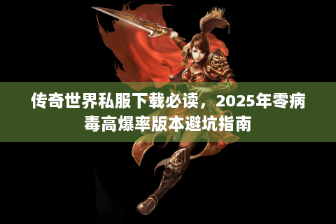 传奇世界私服下载必读，2025年零病毒高爆率版本避坑指南