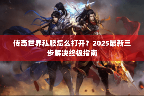 传奇世界私服怎么打开？2025最新三步解决终极指南
