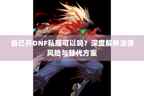 自己开DNF私服可以吗？深度解析法律风险与替代方案