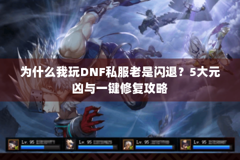 为什么我玩DNF私服老是闪退？5大元凶与一键修复攻略