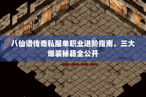 八仙谱传奇私服单职业进阶指南，三大爆装秘籍全公开