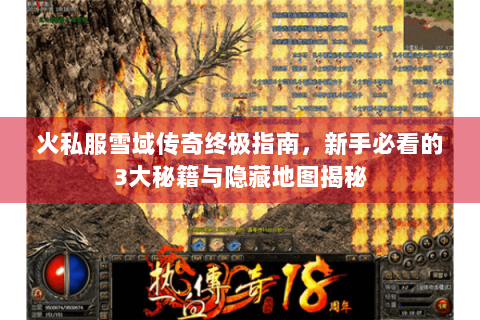 火私服雪域传奇终极指南，新手必看的3大秘籍与隐藏地图揭秘