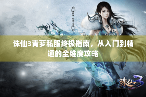 诛仙3青萝私服终极指南，从入门到精通的全维度攻略