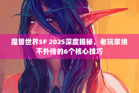 魔兽世界SF 2025深度揭秘，老玩家绝不外传的6个核心技巧