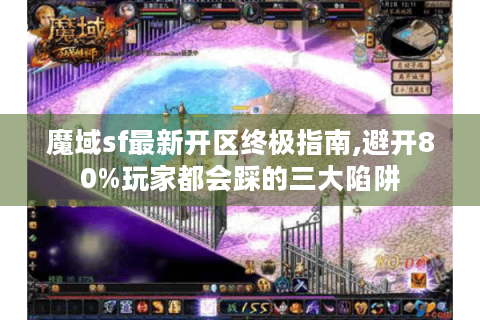 魔域sf最新开区终极指南,避开80%玩家都会踩的三大陷阱